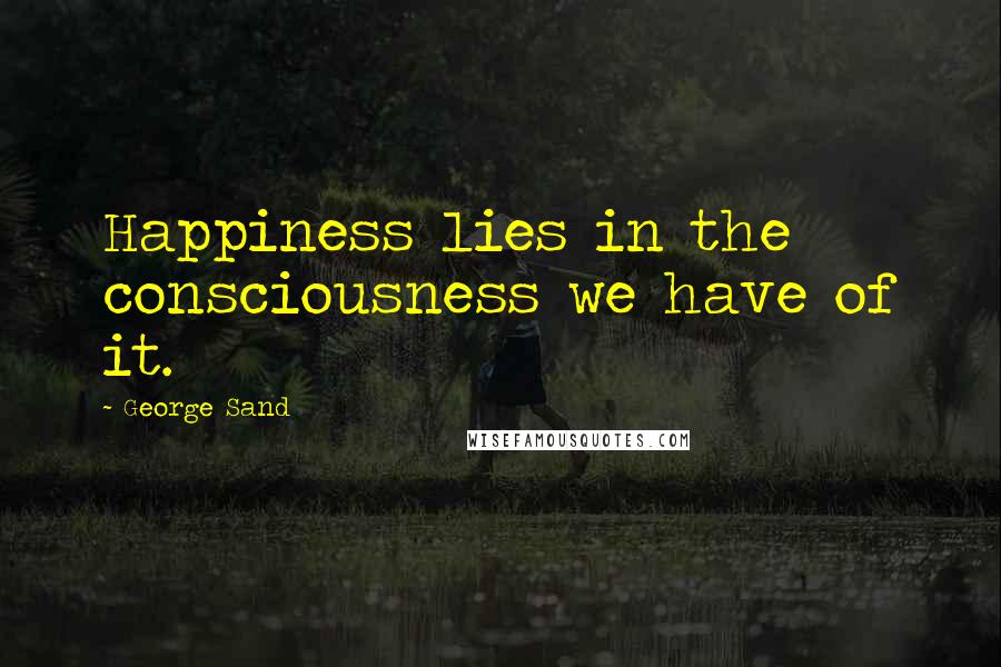 George Sand Quotes: Happiness lies in the consciousness we have of it.