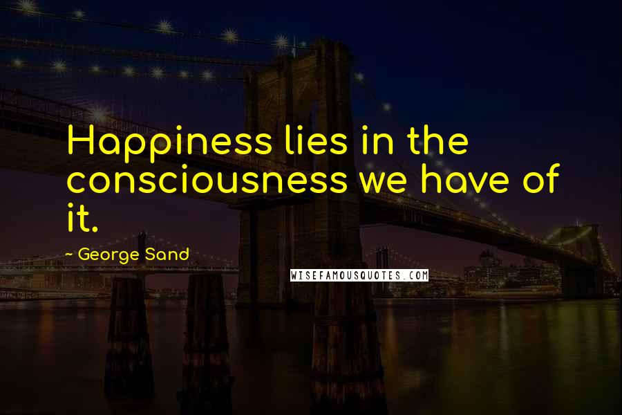 George Sand Quotes: Happiness lies in the consciousness we have of it.