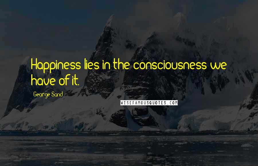 George Sand Quotes: Happiness lies in the consciousness we have of it.