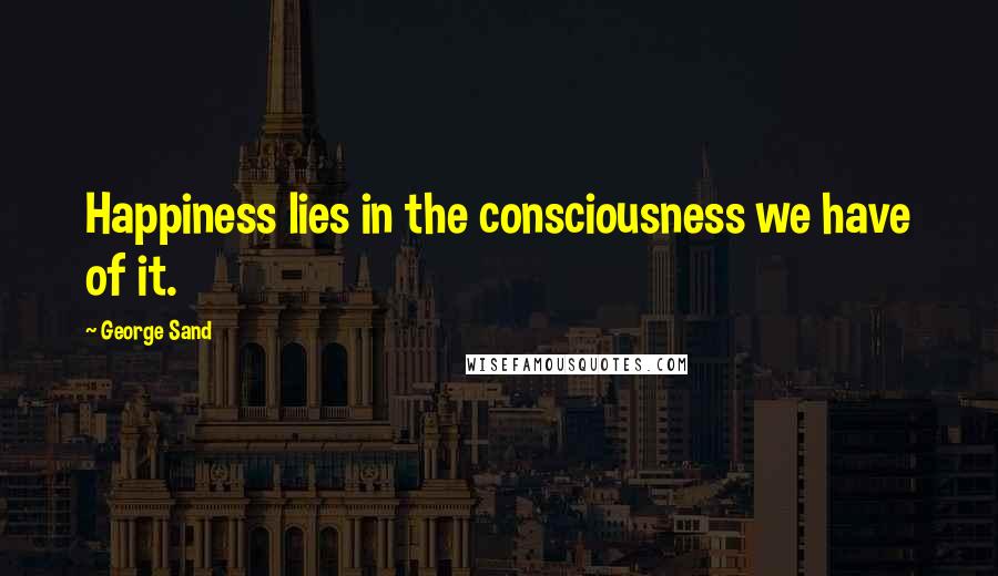 George Sand Quotes: Happiness lies in the consciousness we have of it.