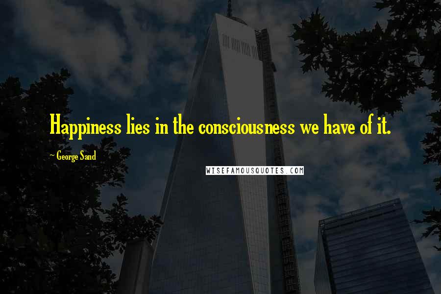 George Sand Quotes: Happiness lies in the consciousness we have of it.