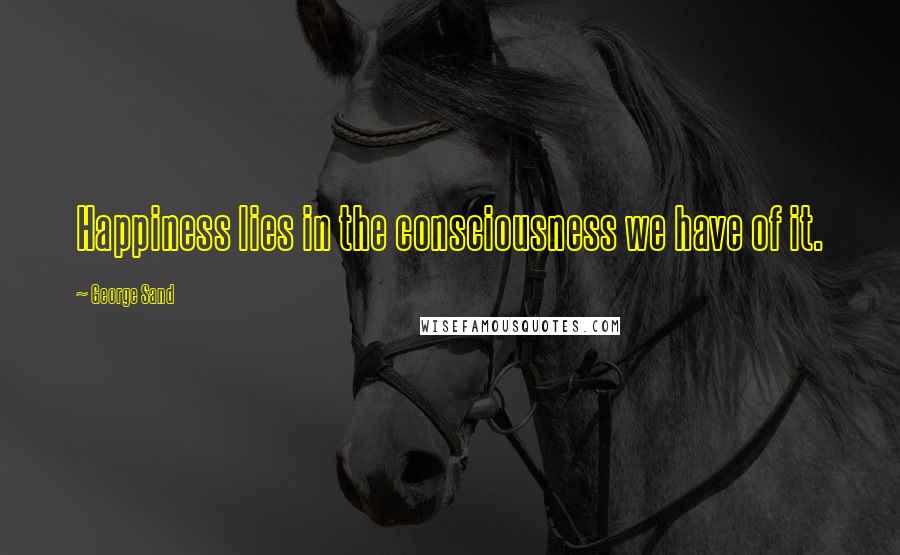 George Sand Quotes: Happiness lies in the consciousness we have of it.