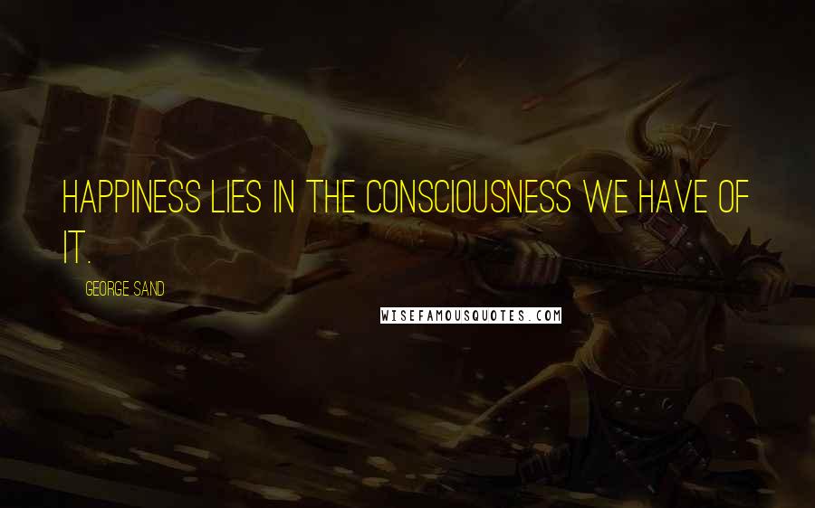 George Sand Quotes: Happiness lies in the consciousness we have of it.