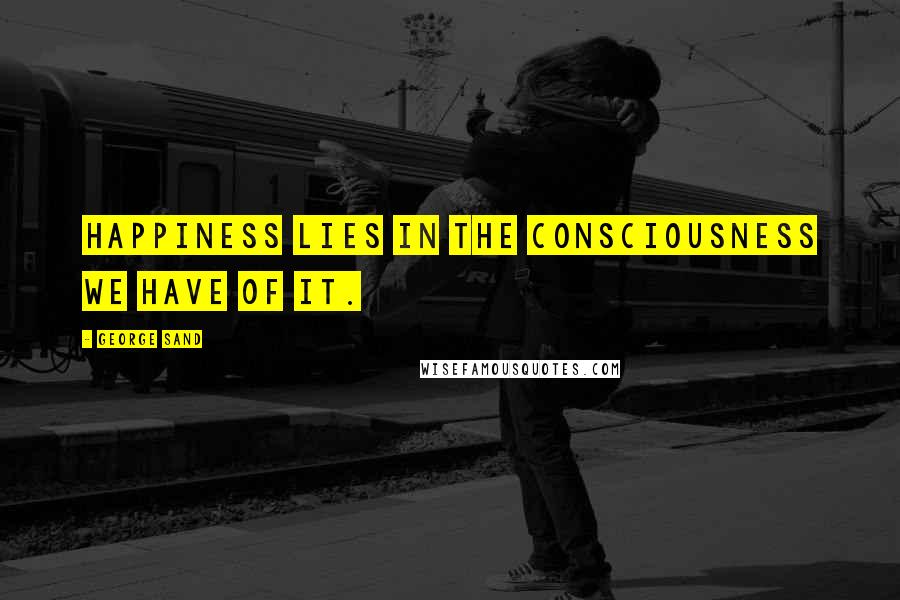 George Sand Quotes: Happiness lies in the consciousness we have of it.