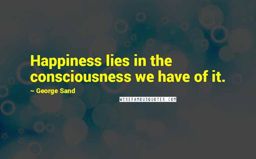 George Sand Quotes: Happiness lies in the consciousness we have of it.