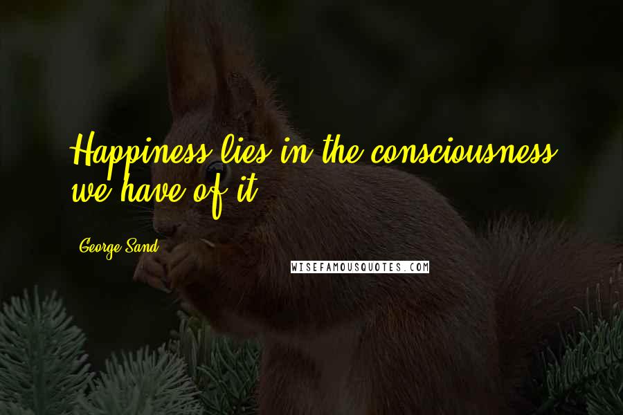 George Sand Quotes: Happiness lies in the consciousness we have of it.