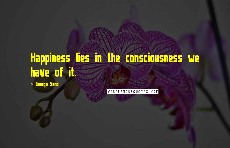 George Sand Quotes: Happiness lies in the consciousness we have of it.