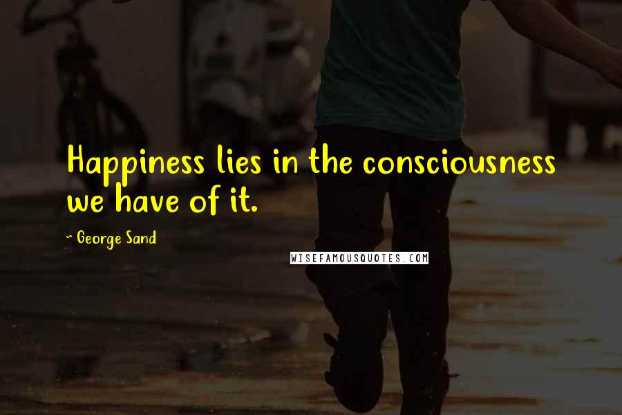 George Sand Quotes: Happiness lies in the consciousness we have of it.