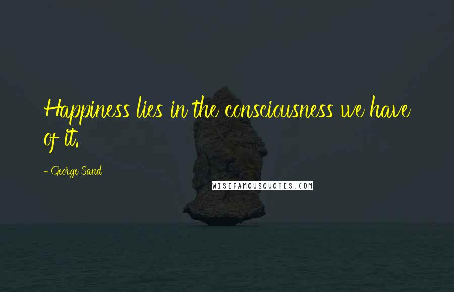 George Sand Quotes: Happiness lies in the consciousness we have of it.