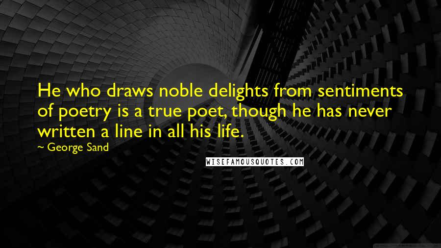 George Sand Quotes: He who draws noble delights from sentiments of poetry is a true poet, though he has never written a line in all his life.