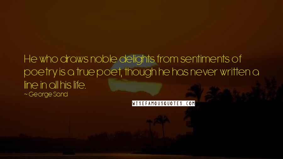 George Sand Quotes: He who draws noble delights from sentiments of poetry is a true poet, though he has never written a line in all his life.