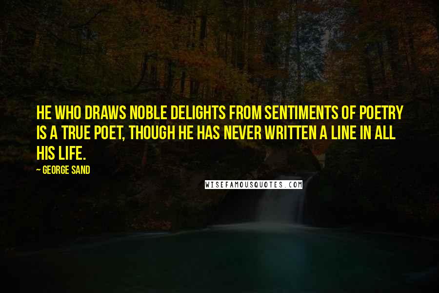 George Sand Quotes: He who draws noble delights from sentiments of poetry is a true poet, though he has never written a line in all his life.