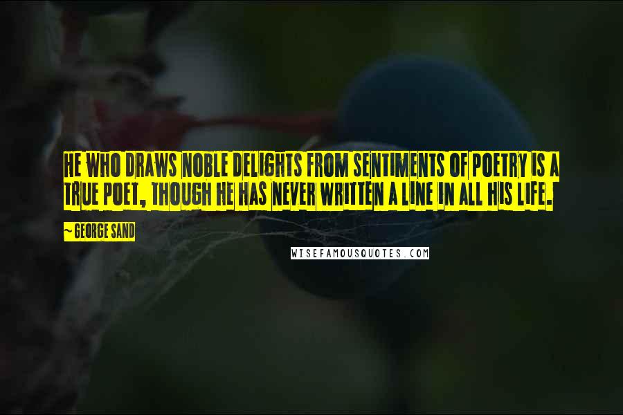 George Sand Quotes: He who draws noble delights from sentiments of poetry is a true poet, though he has never written a line in all his life.