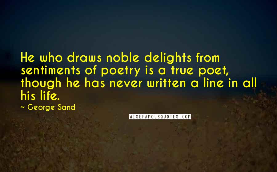 George Sand Quotes: He who draws noble delights from sentiments of poetry is a true poet, though he has never written a line in all his life.