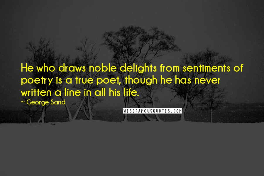 George Sand Quotes: He who draws noble delights from sentiments of poetry is a true poet, though he has never written a line in all his life.