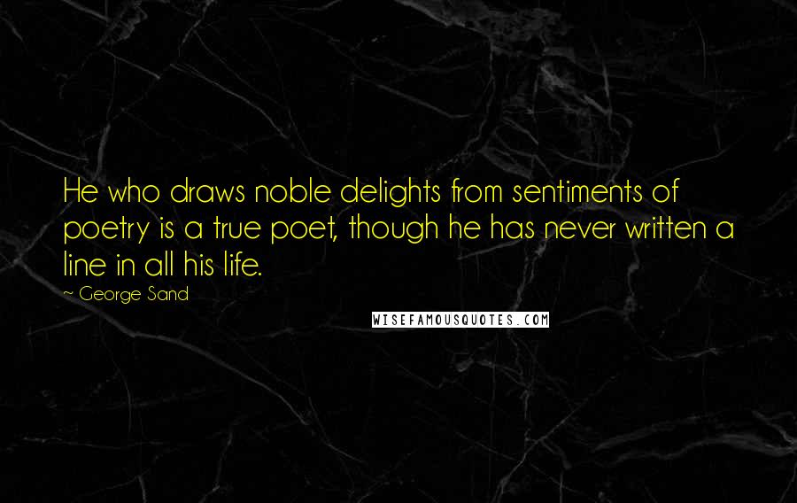 George Sand Quotes: He who draws noble delights from sentiments of poetry is a true poet, though he has never written a line in all his life.