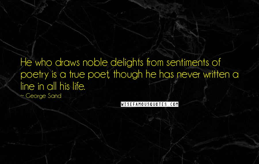 George Sand Quotes: He who draws noble delights from sentiments of poetry is a true poet, though he has never written a line in all his life.