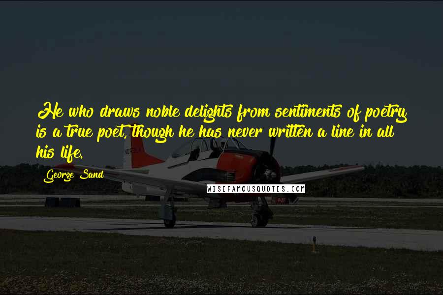 George Sand Quotes: He who draws noble delights from sentiments of poetry is a true poet, though he has never written a line in all his life.