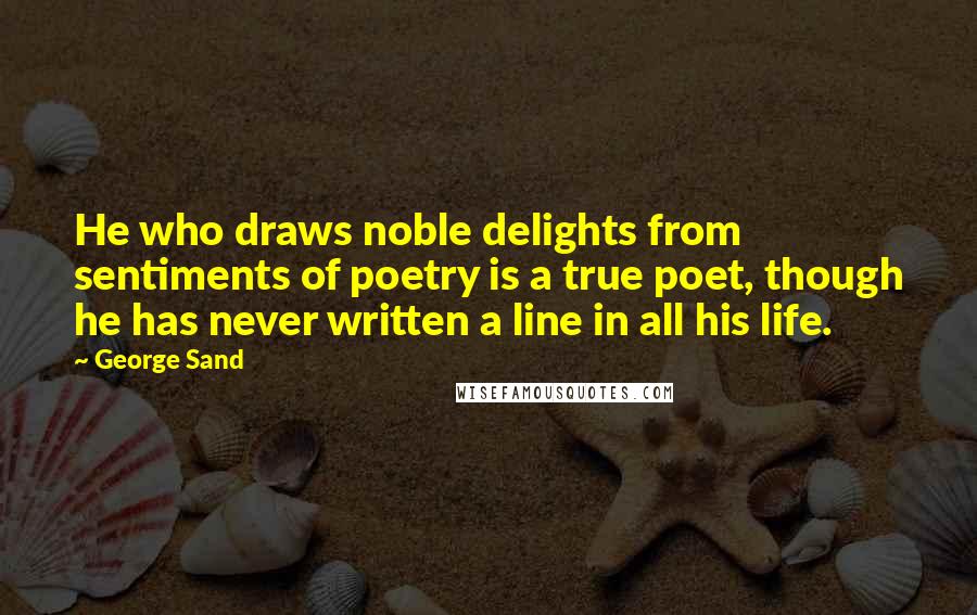 George Sand Quotes: He who draws noble delights from sentiments of poetry is a true poet, though he has never written a line in all his life.