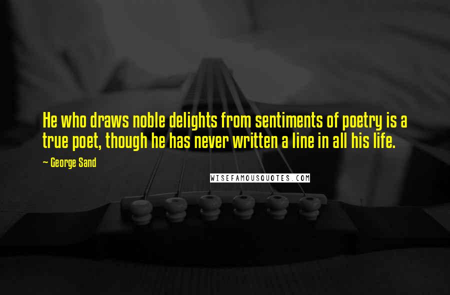 George Sand Quotes: He who draws noble delights from sentiments of poetry is a true poet, though he has never written a line in all his life.