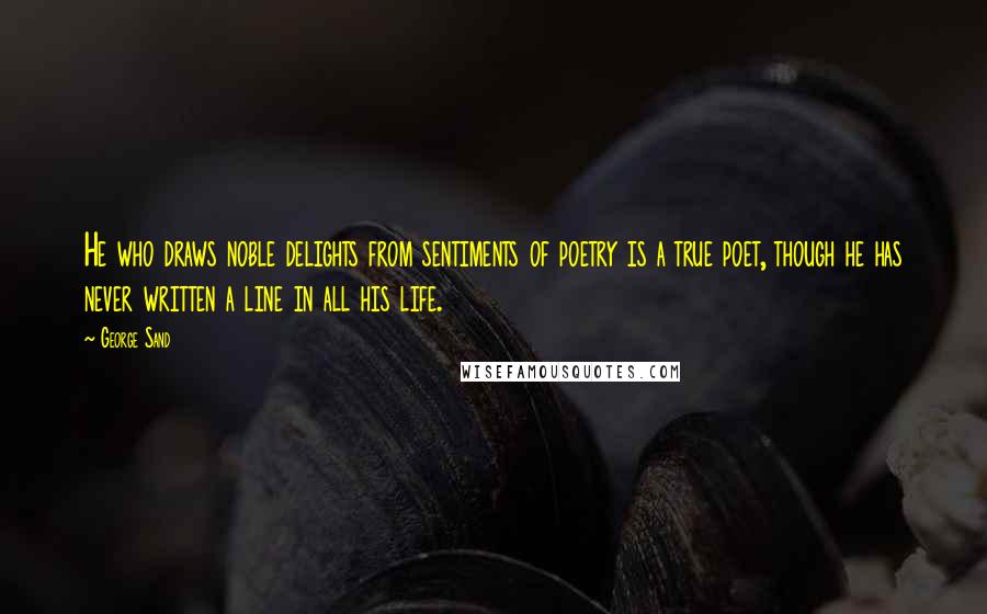 George Sand Quotes: He who draws noble delights from sentiments of poetry is a true poet, though he has never written a line in all his life.