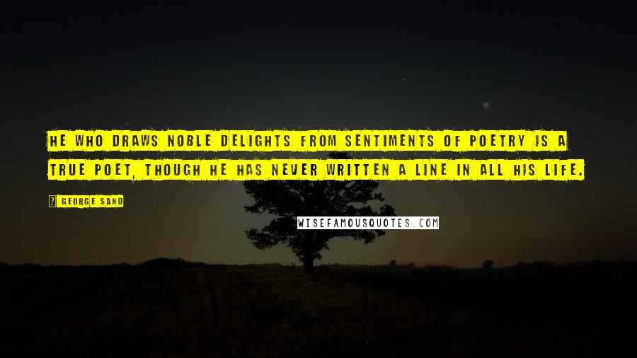 George Sand Quotes: He who draws noble delights from sentiments of poetry is a true poet, though he has never written a line in all his life.