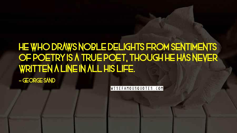 George Sand Quotes: He who draws noble delights from sentiments of poetry is a true poet, though he has never written a line in all his life.