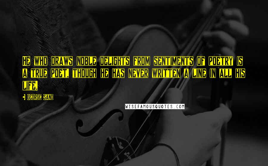 George Sand Quotes: He who draws noble delights from sentiments of poetry is a true poet, though he has never written a line in all his life.