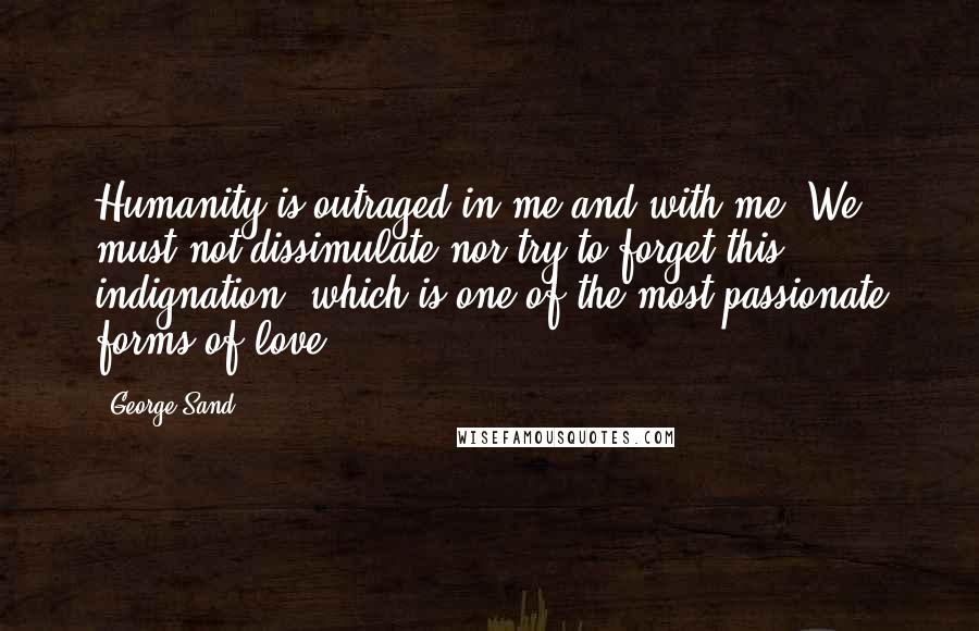 George Sand Quotes: Humanity is outraged in me and with me. We must not dissimulate nor try to forget this indignation, which is one of the most passionate forms of love.