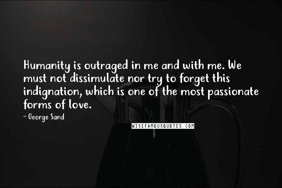 George Sand Quotes: Humanity is outraged in me and with me. We must not dissimulate nor try to forget this indignation, which is one of the most passionate forms of love.