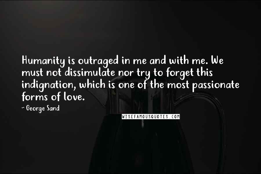 George Sand Quotes: Humanity is outraged in me and with me. We must not dissimulate nor try to forget this indignation, which is one of the most passionate forms of love.