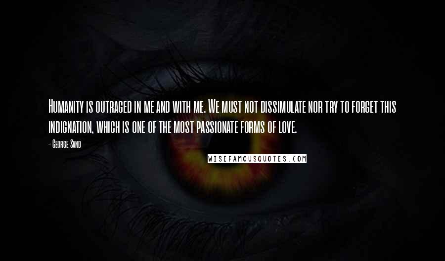 George Sand Quotes: Humanity is outraged in me and with me. We must not dissimulate nor try to forget this indignation, which is one of the most passionate forms of love.