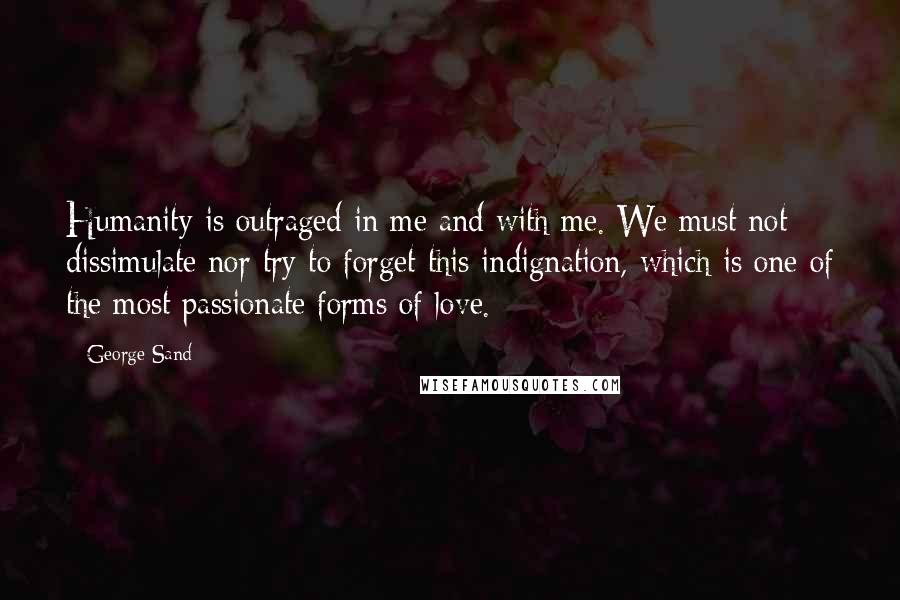 George Sand Quotes: Humanity is outraged in me and with me. We must not dissimulate nor try to forget this indignation, which is one of the most passionate forms of love.