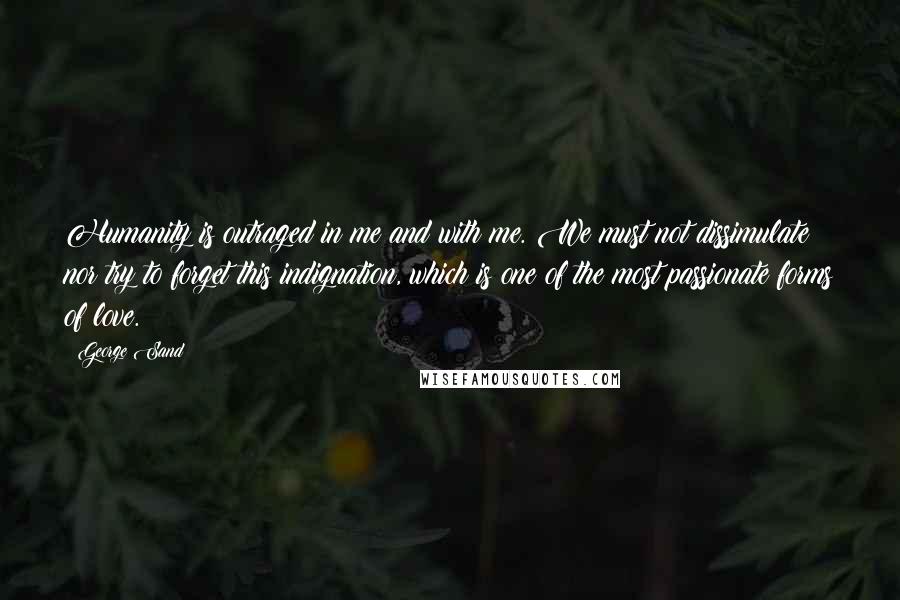 George Sand Quotes: Humanity is outraged in me and with me. We must not dissimulate nor try to forget this indignation, which is one of the most passionate forms of love.