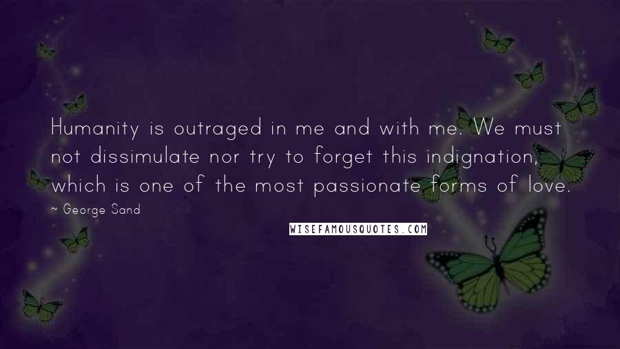 George Sand Quotes: Humanity is outraged in me and with me. We must not dissimulate nor try to forget this indignation, which is one of the most passionate forms of love.