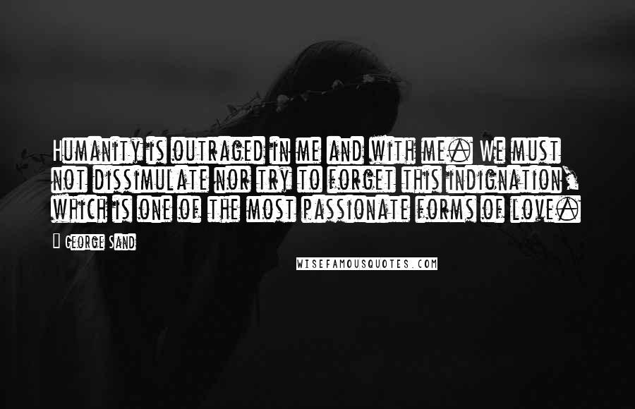 George Sand Quotes: Humanity is outraged in me and with me. We must not dissimulate nor try to forget this indignation, which is one of the most passionate forms of love.