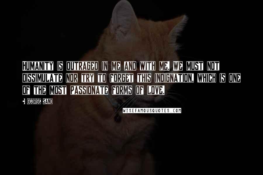 George Sand Quotes: Humanity is outraged in me and with me. We must not dissimulate nor try to forget this indignation, which is one of the most passionate forms of love.