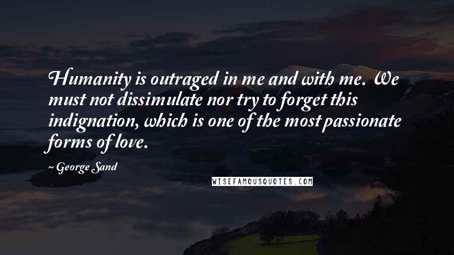 George Sand Quotes: Humanity is outraged in me and with me. We must not dissimulate nor try to forget this indignation, which is one of the most passionate forms of love.