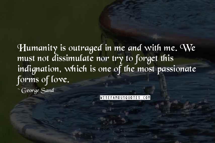 George Sand Quotes: Humanity is outraged in me and with me. We must not dissimulate nor try to forget this indignation, which is one of the most passionate forms of love.