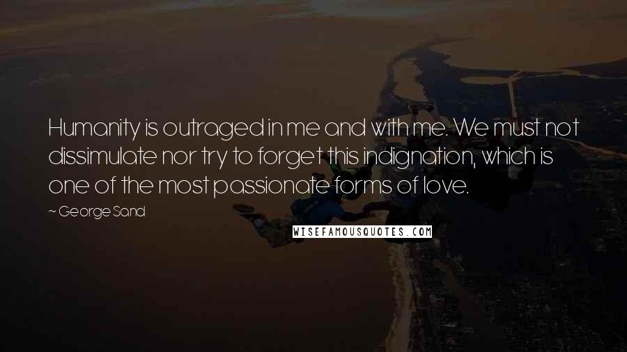 George Sand Quotes: Humanity is outraged in me and with me. We must not dissimulate nor try to forget this indignation, which is one of the most passionate forms of love.