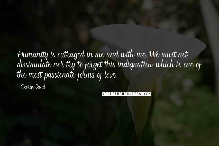 George Sand Quotes: Humanity is outraged in me and with me. We must not dissimulate nor try to forget this indignation, which is one of the most passionate forms of love.