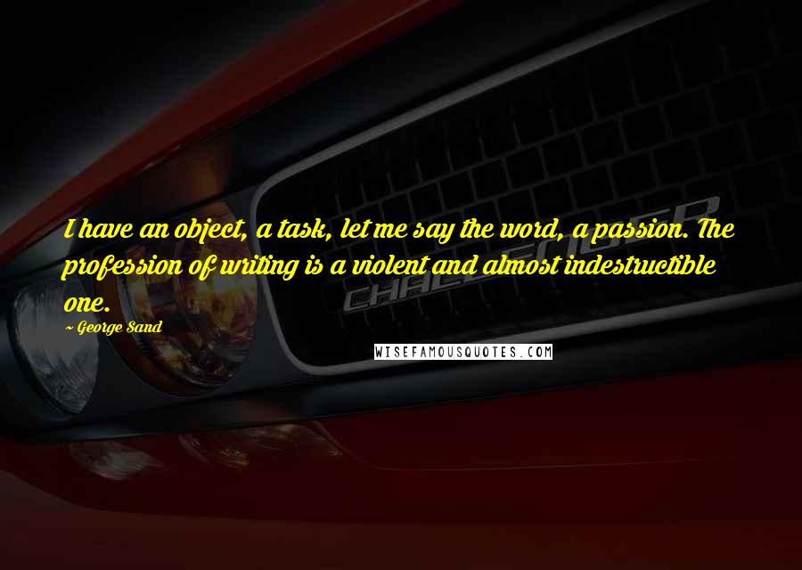 George Sand Quotes: I have an object, a task, let me say the word, a passion. The profession of writing is a violent and almost indestructible one.