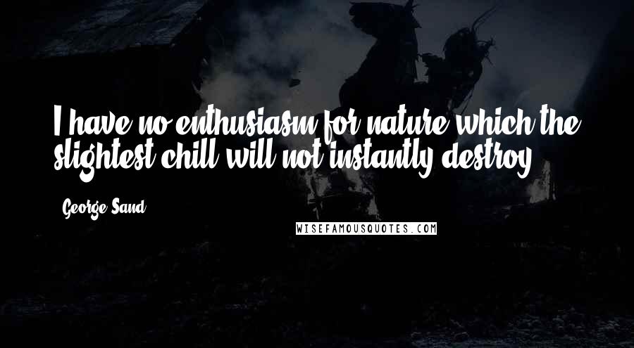 George Sand Quotes: I have no enthusiasm for nature which the slightest chill will not instantly destroy.