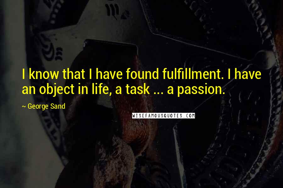 George Sand Quotes: I know that I have found fulfillment. I have an object in life, a task ... a passion.