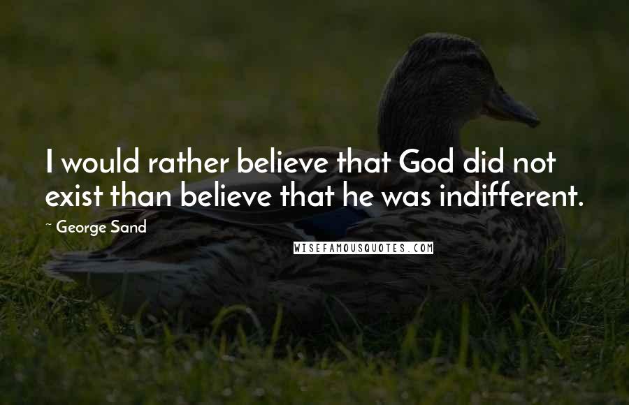 George Sand Quotes: I would rather believe that God did not exist than believe that he was indifferent.