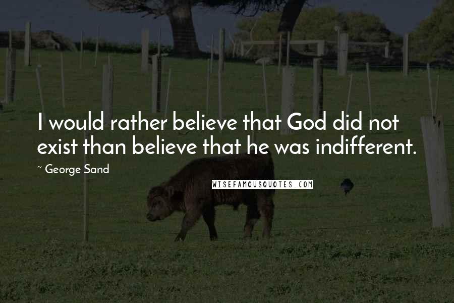 George Sand Quotes: I would rather believe that God did not exist than believe that he was indifferent.