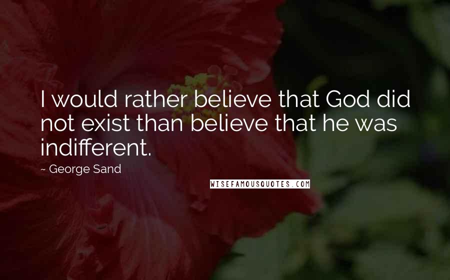George Sand Quotes: I would rather believe that God did not exist than believe that he was indifferent.