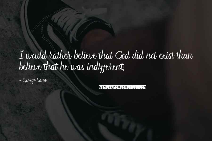 George Sand Quotes: I would rather believe that God did not exist than believe that he was indifferent.