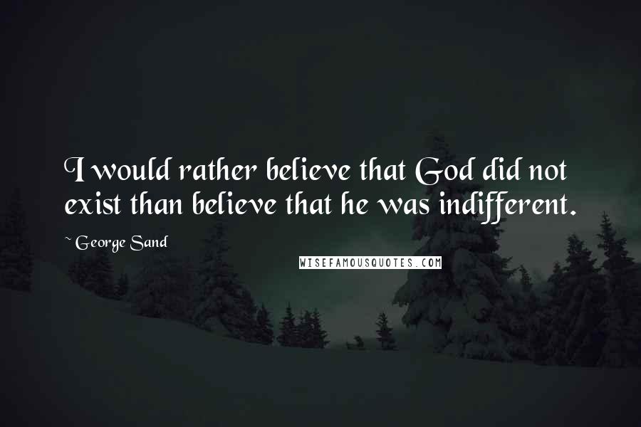 George Sand Quotes: I would rather believe that God did not exist than believe that he was indifferent.