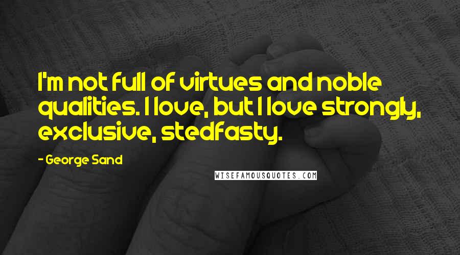 George Sand Quotes: I'm not full of virtues and noble qualities. I love, but I love strongly, exclusive, stedfasty.